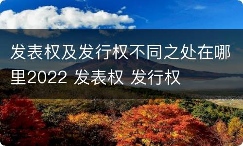 发表权及发行权不同之处在哪里2022 发表权 发行权