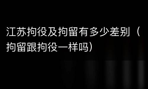 江苏拘役及拘留有多少差别（拘留跟拘役一样吗）