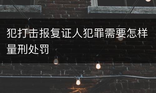 犯打击报复证人犯罪需要怎样量刑处罚