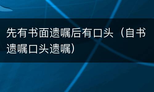 先有书面遗嘱后有口头(自书遗嘱口头遗嘱)