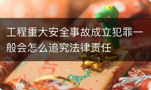 工程重大安全事故成立犯罪一般会怎么追究法律责任