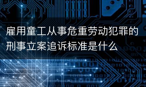 雇用童工从事危重劳动犯罪的刑事立案追诉标准是什么