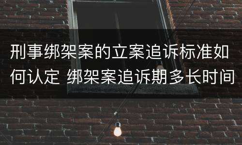 刑事绑架案的立案追诉标准如何认定 绑架案追诉期多长时间