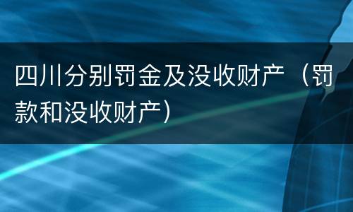 四川分别罚金及没收财产（罚款和没收财产）