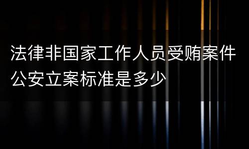 法律非国家工作人员受贿案件公安立案标准是多少