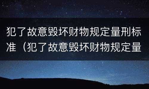 犯了故意毁坏财物规定量刑标准（犯了故意毁坏财物规定量刑标准是什么）