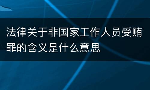法律关于非国家工作人员受贿罪的含义是什么意思