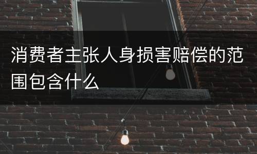 消费者主张人身损害赔偿的范围包含什么