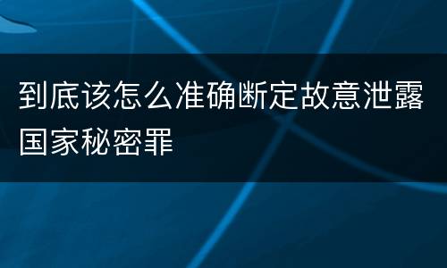 到底该怎么准确断定故意泄露国家秘密罪