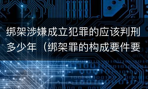 绑架涉嫌成立犯罪的应该判刑多少年（绑架罪的构成要件要判多少年）