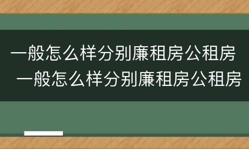 一般怎么样分别廉租房公租房 一般怎么样分别廉租房公租房和住宅