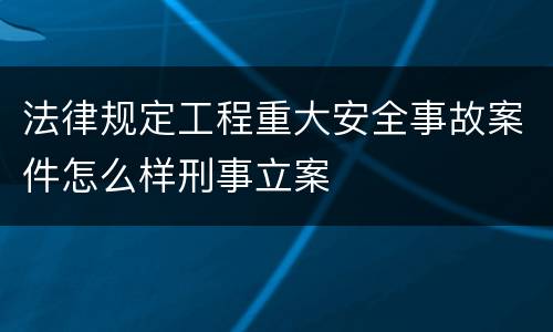 法律规定工程重大安全事故案件怎么样刑事立案