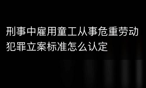 刑事中雇用童工从事危重劳动犯罪立案标准怎么认定