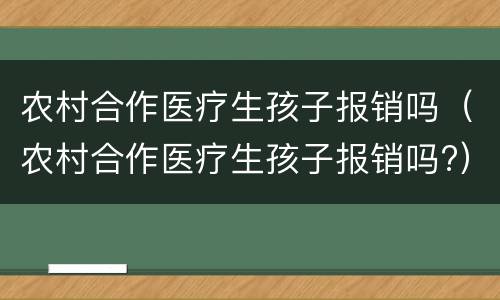 农村合作医疗生孩子报销吗（农村合作医疗生孩子报销吗?）