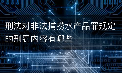 刑法对非法捕捞水产品罪规定的刑罚内容有哪些
