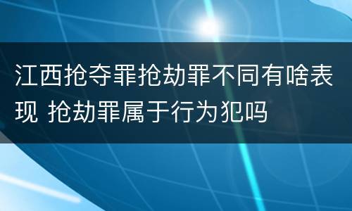 江西抢夺罪抢劫罪不同有啥表现 抢劫罪属于行为犯吗