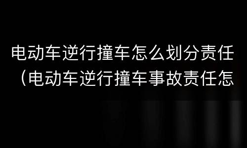 电动车逆行撞车怎么划分责任（电动车逆行撞车事故责任怎么划分）
