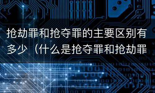 抢劫罪和抢夺罪的主要区别有多少（什么是抢夺罪和抢劫罪）