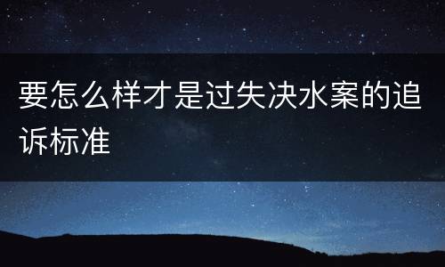 要怎么样才是过失决水案的追诉标准
