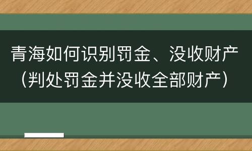 青海如何识别罚金、没收财产（判处罚金并没收全部财产）