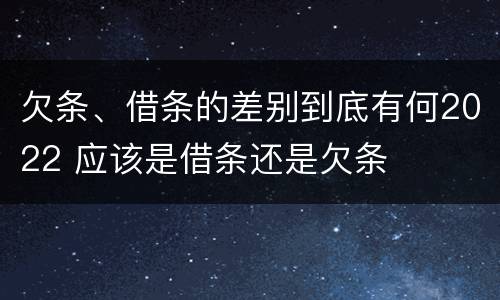 欠条、借条的差别到底有何2022 应该是借条还是欠条