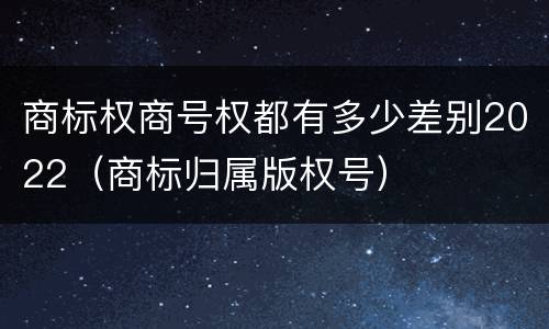 商标权商号权都有多少差别2022（商标归属版权号）