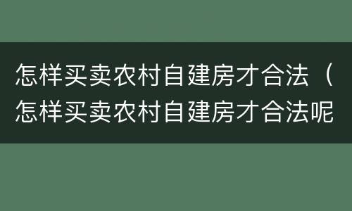 怎样买卖农村自建房才合法（怎样买卖农村自建房才合法呢）
