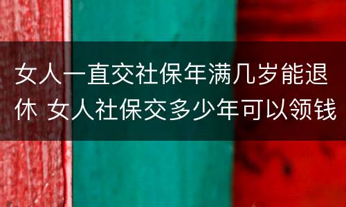 女人一直交社保年满几岁能退休 女人社保交多少年可以领钱