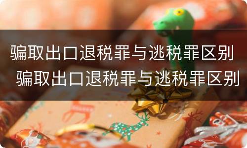 骗取出口退税罪与逃税罪区别 骗取出口退税罪与逃税罪区别在哪