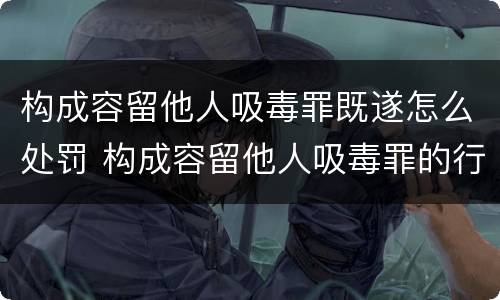 构成容留他人吸毒罪既遂怎么处罚 构成容留他人吸毒罪的行为