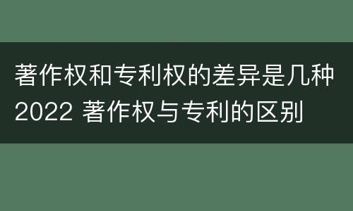 著作权和专利权的差异是几种2022 著作权与专利的区别