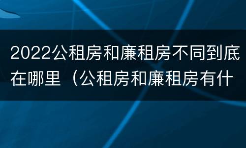 2022公租房和廉租房不同到底在哪里（公租房和廉租房有什么区别?用户可以住一辈子吗?）