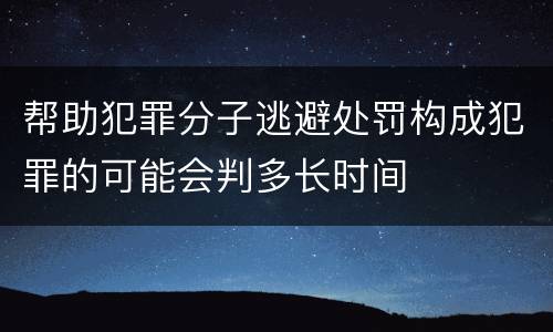 帮助犯罪分子逃避处罚构成犯罪的可能会判多长时间