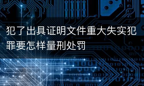 犯了出具证明文件重大失实犯罪要怎样量刑处罚