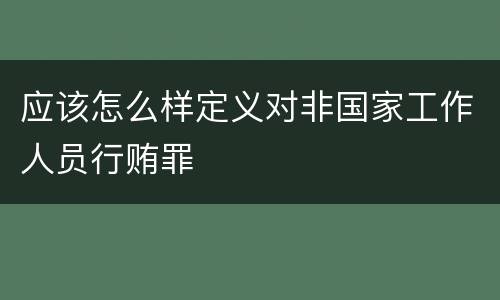 应该怎么样定义对非国家工作人员行贿罪