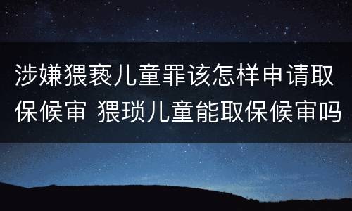 涉嫌猥亵儿童罪该怎样申请取保候审 猥琐儿童能取保候审吗