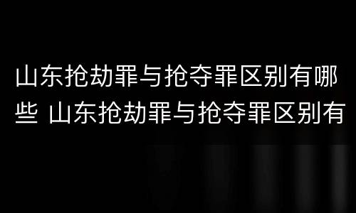 山东抢劫罪与抢夺罪区别有哪些 山东抢劫罪与抢夺罪区别有哪些方面