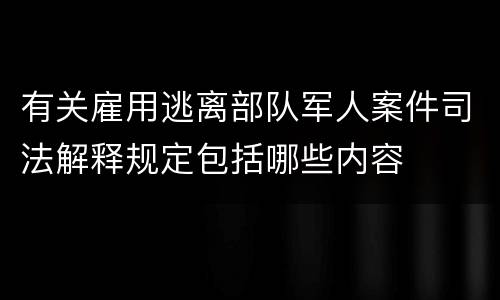 有关雇用逃离部队军人案件司法解释规定包括哪些内容