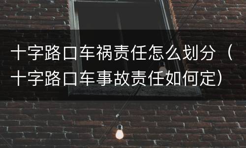 十字路口车祸责任怎么划分（十字路口车事故责任如何定）