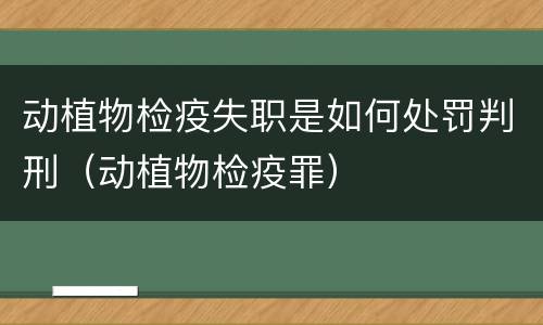 动植物检疫失职是如何处罚判刑（动植物检疫罪）