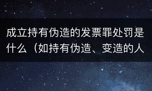 成立持有伪造的发票罪处罚是什么（如持有伪造、变造的人民币,应当及时上交到）