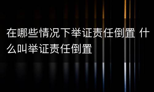 在哪些情况下举证责任倒置 什么叫举证责任倒置