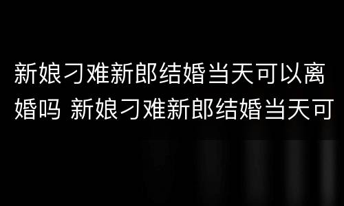 新娘刁难新郎结婚当天可以离婚吗 新娘刁难新郎结婚当天可以离婚吗