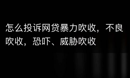 怎么投诉网贷暴力吹收，不良吹收，恐吓、威胁吹收
