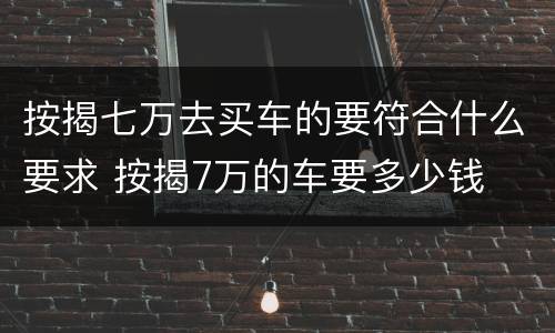 按揭七万去买车的要符合什么要求 按揭7万的车要多少钱