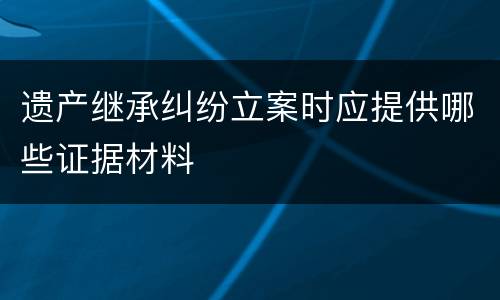 遗产继承纠纷立案时应提供哪些证据材料