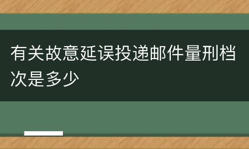 有关故意延误投递邮件量刑档次是多少