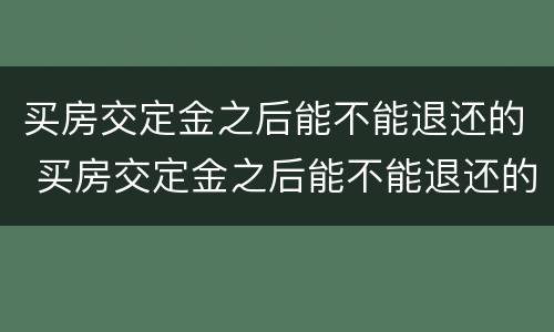 买房交定金之后能不能退还的 买房交定金之后能不能退还的钱