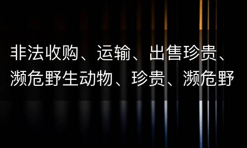 非法收购、运输、出售珍贵、濒危野生动物、珍贵、濒危野生动物制品罪具体构成要件