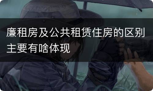 廉租房及公共租赁住房的区别主要有啥体现